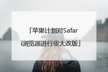 苹果计划对Safari浏览器进行重大改版